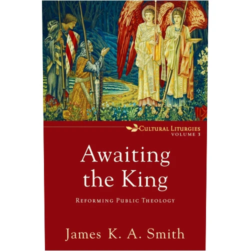 James K. A. Smith Awaiting the King: Reforming Public Theology (Cultural Liturgies)