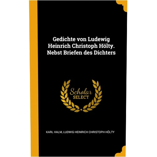 Karl Halm,Ludwig Heinrich Christoph Hölty Gedichte von Ludewig Heinrich Christoph Hölty. Nebst Briefen des Dichters (German Edition)