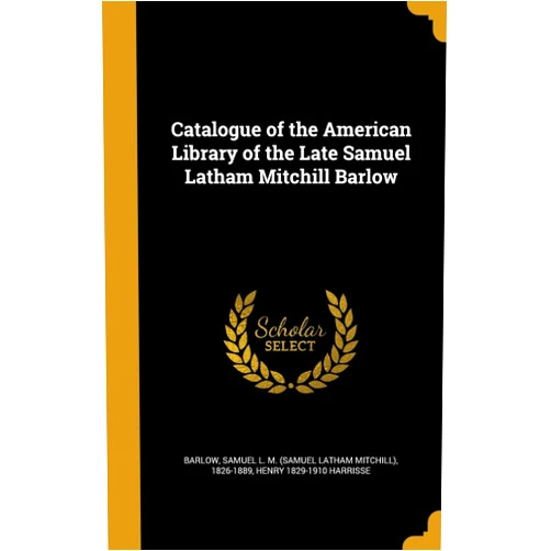 By Henry 1829-1910 Harrisse (Author), Samuel L. M. (Samuel Latham Mitc Barlow (Creator) Catalogue of the American Library of the Late Samuel Latham Mitchill Barlow