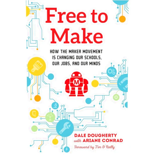 Dale Dougherty,Tim O'Reilly,Ariane Conrad Free to Make: How the Maker Movement is Changing Our Schools, Our Jobs, and Our Minds