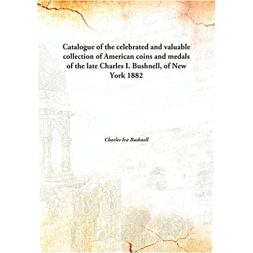 By Charles Ira Bushnell (Author) Catalogue of the celebrated and valuable collection of American coins and medals of the late Charles I. Bushnell, of New York