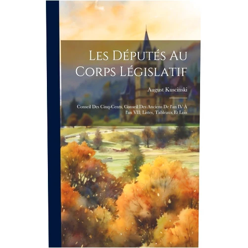 Kuscinski August Les députés au corps législatif: Conseil des cinq-cents, conseil des anciens de l'an IV à l'an VII; listes, tableaux et lois (French Edition)