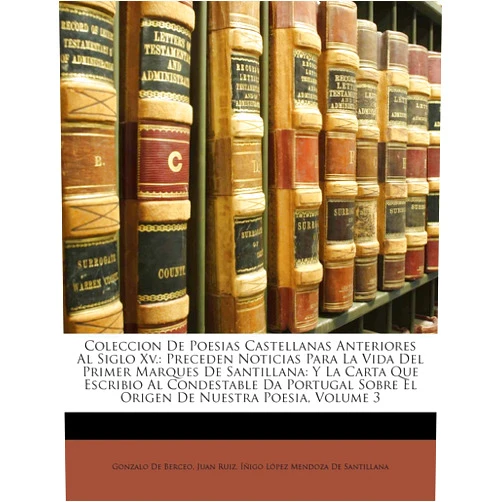 Gonzalo De Berceo,Juan Ruiz Arc,Íñigo López Mendoza de Santillana Coleccion De Poesias Castellanas Anteriores Al Siglo Xv.: Preceden Noticias Para La Vida Del Primer Marques De Santillana: Y La Carta Que Escribio Al ... De Nuestra Poesia, Volume 3 (Spanish Edition)