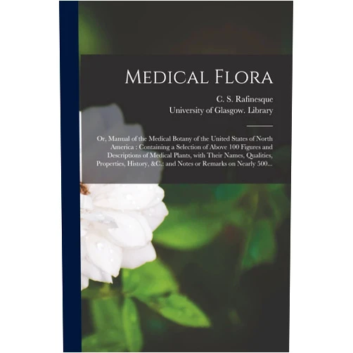 C S (Constantine Samuel) Rafinesque,University of Glasgow Library Medical Flora [electronic Resource]: or, Manual of the Medical Botany of the United States of North America: Containing a Selection of Above 100 ... Qualities, Properties, History, &c.: And...