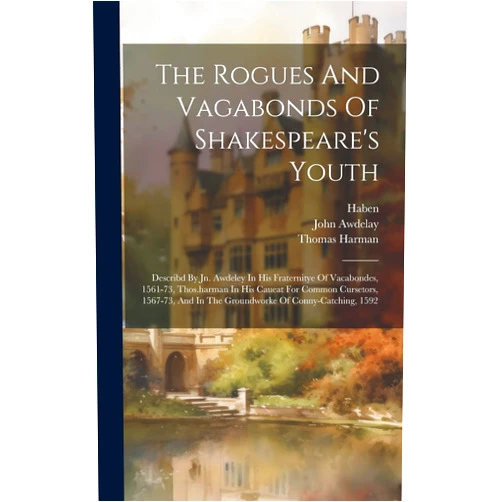 John Awdelay,Thomas Harman,Haben (Parson ) The Rogues And Vagabonds Of Shakespeare's Youth: Describd By Jn. Awdeley In His Fraternitye Of Vacabondes, 1561-73, Thos.harman In His Caueat For ... In The Groundworke Of Conny-catching, 1592