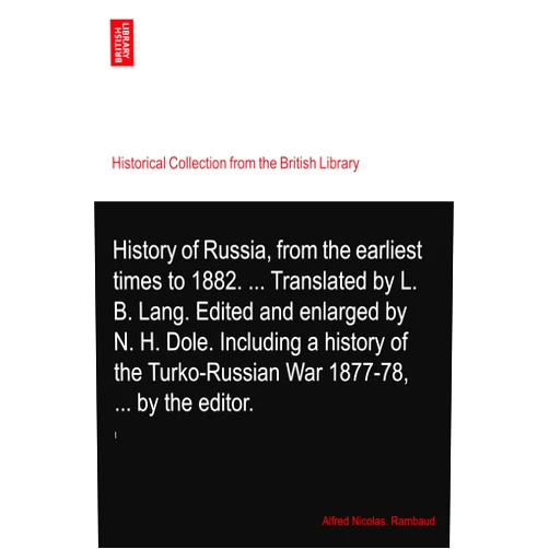 By Alfred Nicolas. Rambaud (Author) History of Russia, from the earliest times to 1882. ... Translated by L. B. Lang. Edited and enlarged by N. H. Dole. Including a history of the Turko-Russian War 1877-78, ... by the editor.: I