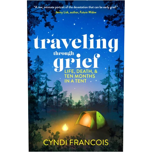 Cyndi Francois Traveling through Grief: Life, Death, and Ten Months in a Tent