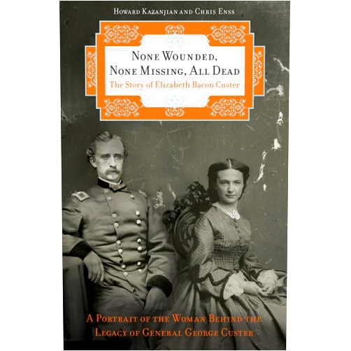 Chris Enss,Howard Kazanjian None Wounded, None Missing, All Dead: The Story Of Elizabeth Bacon Custer