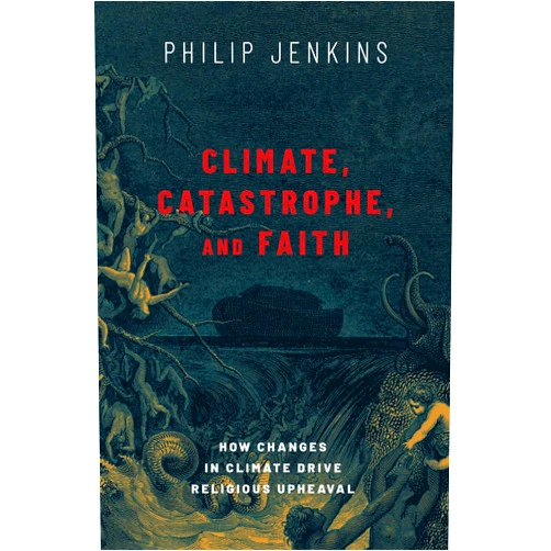 Philip Jenkins Climate, Catastrophe, and Faith: How Changes in Climate Drive Religious Upheaval