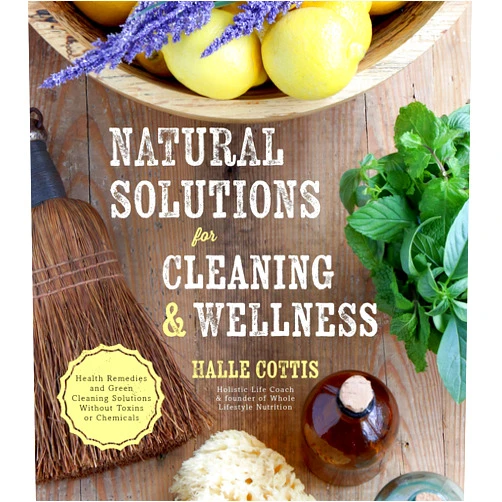 Halle Cottis Natural Solutions for Cleaning & Wellness: Health Remedies and Green Cleaning Solutions Without Toxins or Chemicals