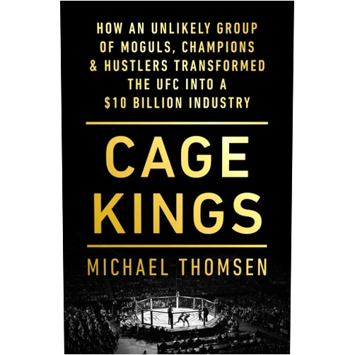 Michael Thomsen Cage Kings: How an Unlikely Group of Moguls, Champions & Hustlers Transformed the UFC into a $10 Billion Industry