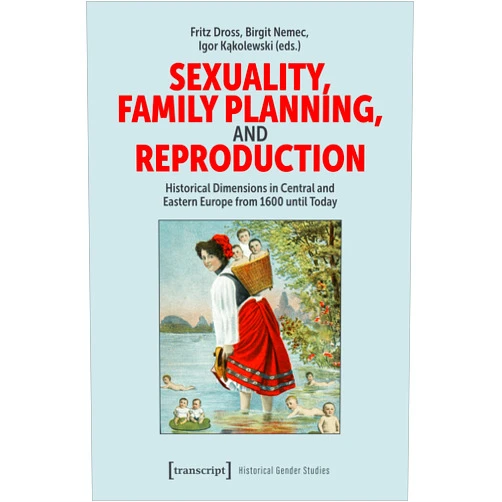 Fritz Dross,Birgit Nemec,Igor Kakolewski Sexuality, Family Planning, and Reproduction: Historical Dimensions in Central and Eastern Europe from 1600 until Today (Historical Gender Studies)