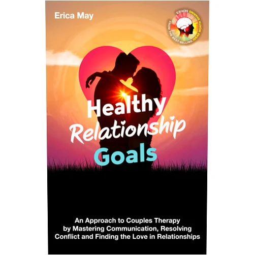 Erica May Healthy Relationship Goals: An Approach to Couples Therapy by Mastering Communication, Resolving Conflict and Finding the Love in Relationships