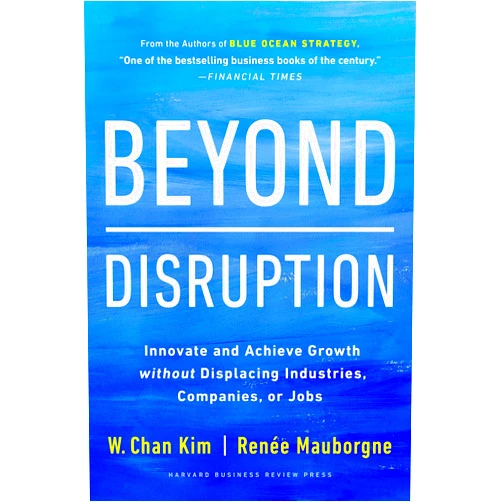 W. Chan Kim,Renée A. Mauborgne Beyond Disruption: Innovate and Achieve Growth without Displacing Industries, Companies, or Jobs