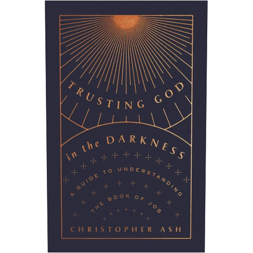 Christopher Ash Trusting God in the Darkness: A Guide to Understanding the Book of Job