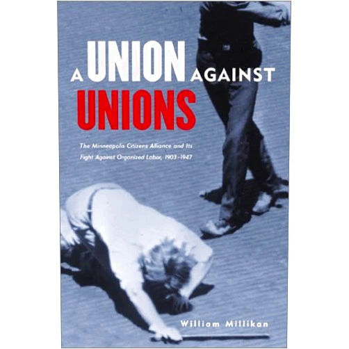 By William Millikan (Author) Union Against Unions: The Minneapolis Citizens Alliance And Its Fight Against Organized Labor 1903-1947