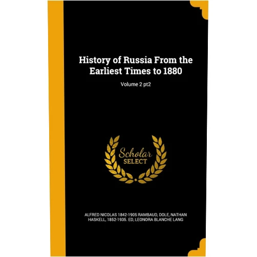 By Alfred Nicolas 1842-1905 Rambaud (Author), Leonora Blanche Lang (Author), Nathan Haskell 1852-1935. ed Dole (Creator) & 1 more History of Russia From the Earliest Times to 1880; Volume 2 pt2