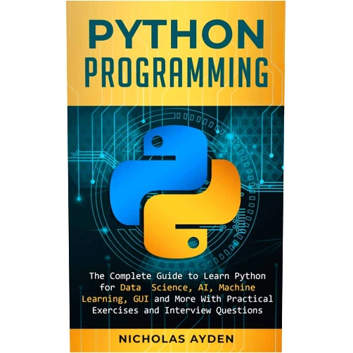 Nicholas Ayden Python Programming: The Complete Guide to Learn Python for Data Science, AI, Machine Learning, GUI and More With Practical Exercises and Interview Questions