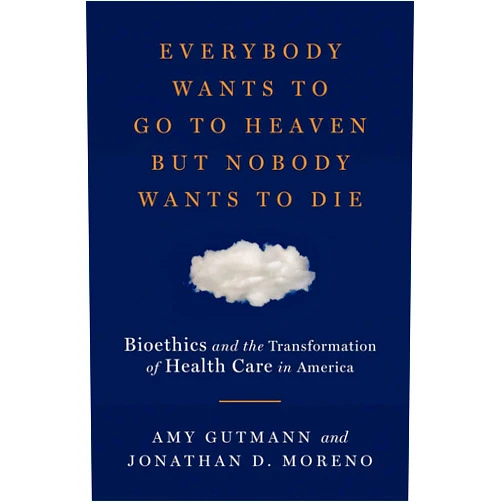 By Amy Gutmann (Author), Jonathan D. Moreno (Author) Everybody Wants to Go to Heaven but Nobody Wants to Die: Bioethics and the Transformation of Health Care in America