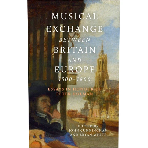 Dr John Cunningham,Bryan White,Patxi del Amo,Andrew Woolley,Alan Howard,Min-Jung Kang,Robert G Rawson,Rudolf Rasch,Nancy Hadden,Michael Robertson,Thérèse de Goede,Michael Talbot,Donald Burrows,Samantha Owens,Fiona Smith,Robert Thompson,Stephen Rose,Rebecca Herissone,Graham Sadler,Julian Rushton,Judy Tarling,Tricia Holman Musical Exchange between Britain and Europe, 1500-1800: Essays in Honour of Peter Holman (Music in Britain, 1600-2000, 25)