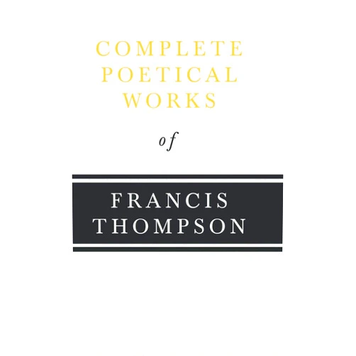Francis Thompson,Benjamin Franklin Fisher Complete Poetical Works of Francis Thompson;With a Chapter from Francis Thompson, Essays, 1917 by Benjamin Franklin Fisher