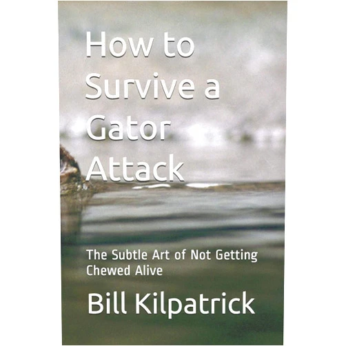 Bill Kilpatrick How to Survive a Gator Attack: The Subtle Art of Not Getting Chewed Alive