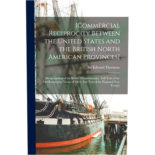 Sir Edward Thornton [Commercial Reciprocity Between the United States and the British North American Provinces] [microform]: [memorandum of the British Plenipoteniaries: ... 1854: Full Text of the Proposed New Treaty]