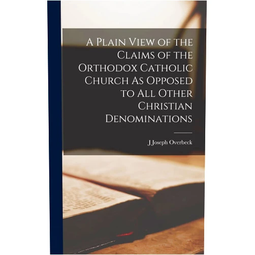 J Joseph Overbeck A Plain View of the Claims of the Orthodox Catholic Church As Opposed to All Other Christian Denominations