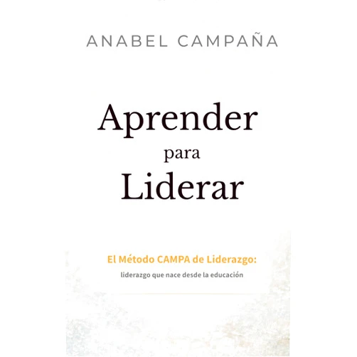 Anabel Campaña Aprender para Liderar: El Método CAMPA de Liderazgo: liderazgo que nace desde la educación (Spanish Edition)