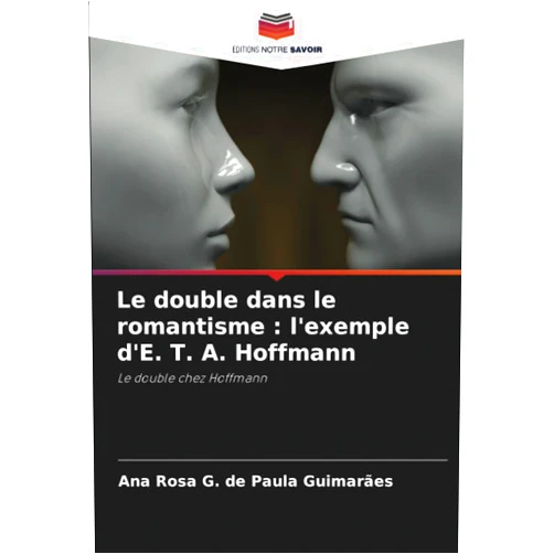 Ana Rosa G. de Paula Guimarães Le double dans le romantisme : l'exemple d'E. T. A. Hoffmann: Le double chez Hoffmann (French Edition)