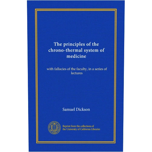 By Samuel Dickson (Author) The principles of the chrono-thermal system of medicine (Vol-1): with fallacies of the faculty, in a series of lectures