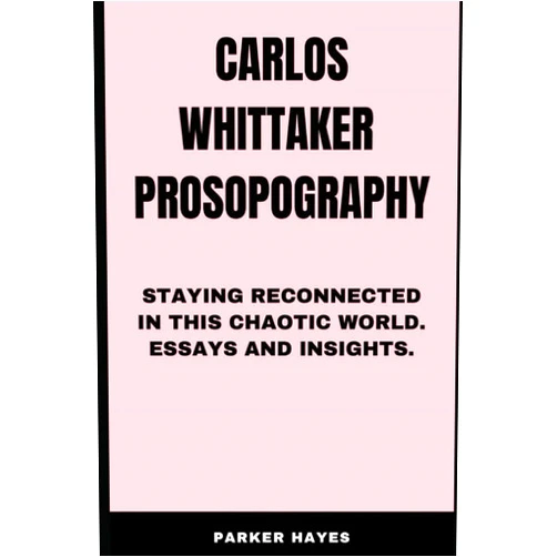 Parker Hayes Carlos Whittaker Prosopography: Staying Reconnected in this Chaotic World. Essays and Insights.