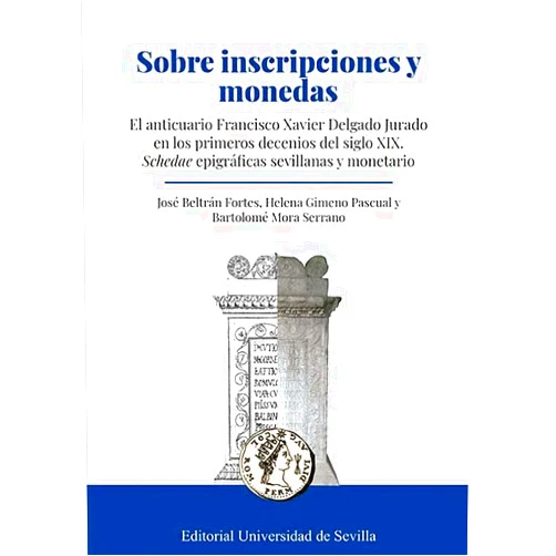 José Beltrán Fortes,Helena Gimeno Pascual,Bartolomé Mora Serrano Sobre inscripciones y monedas: El anticuario Francisco Xavier Delgado Jurado en los primeros decenios del siglo XIX. Schedae epigráficas sevillanas y monetario