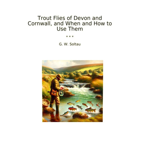 G. W. Soltau Trout Flies of Devon and Cornwall, and When and How to Use Them (Classic Books)