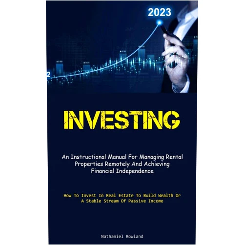 Nathaniel Rowland Investing: An Instructional Manual For Managing Rental Properties Remotely And Achieving Financial Independence (How To Invest In Real Estate To Build Wealth Or A Stable Stream Of Passive Income)