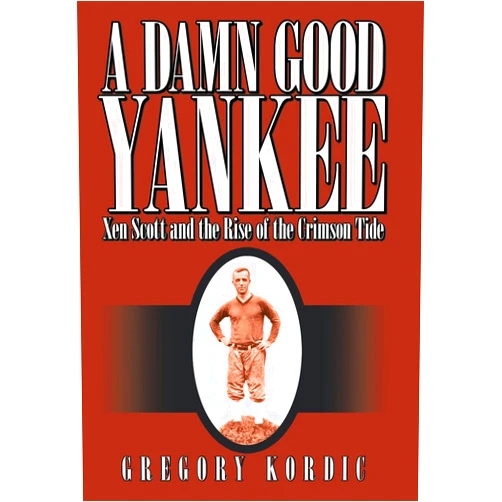 Gregory Kordic A Damn Good Yankee: Xen Scott and the Rise of the Crimson Tide