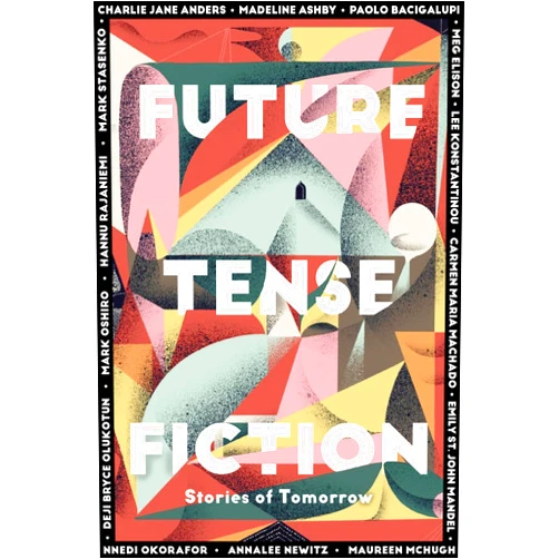 Charlie Jane Anders,Madeline Ashby,Paolo Bacigalupi,Meg Elison,Lee Konstantinou,Carmen Maria Machado,Maureen F. McHugh,Annalee Newitz,Deji Bryce Olukotun,Mark Oshiro,Hannu Rajaniemi,Emily St. John Mandel,Mark Stasenko,Nnedi Okorafor,The Editors of Future Tense Future Tense Fiction: Stories of Tomorrow