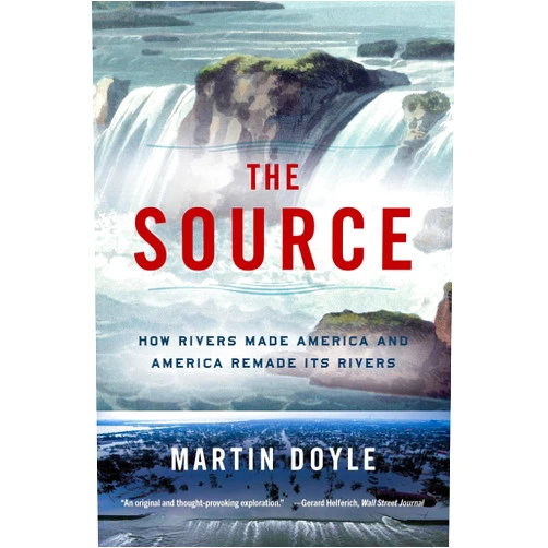 Martin Doyle The Source: How Rivers Made America and America Remade Its Rivers