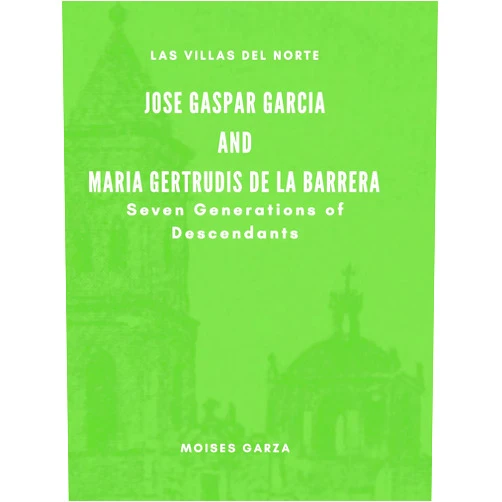 Moises Garza Jose Gaspar Garcia and Maria Gertrudis de la Barrera Seven Generations of Descendants (Las Villas del Norte)