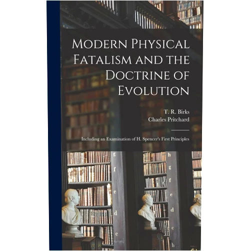 By Charles 1808-1893 Pritchard (Author), T R (Thomas Rawson) 1810-1883 Birks (Creator) Modern Physical Fatalism and the Doctrine of Evolution [microform]: Including an Examination of H. Spencer's First Principles