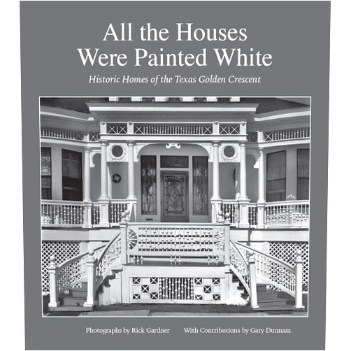 By Rick Gardner (Photographer), Gary Dunnam (Contributor) All the Houses Were Painted White: Historic Homes of the Texas Golden Crescent (Volume 21) (Sara and John Lindsey Series in the Arts and Humanities)