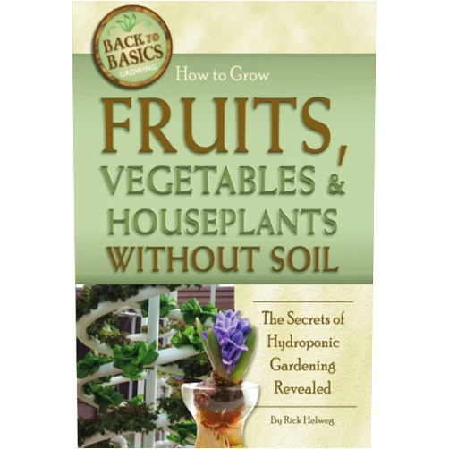 Rick Helweg How to Grow Fruits, Vegetables & Houseplants Without Soil The Secrets of Hydroponic Gardening Revealed: The Secrets of Hydroponic Gardening Revealed (Back to Basics)
