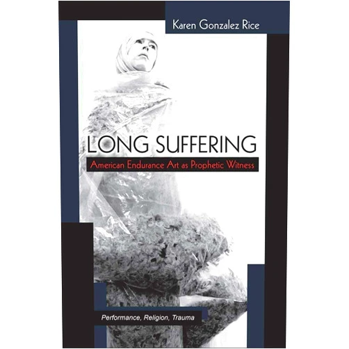 By Karen Gonzalez Rice (Author) Long Suffering: American Endurance Art as Prophetic Witness (Theater: Theory/Text/Performance)
