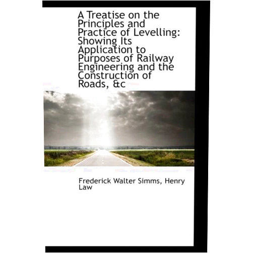 Frederick Walter Simms A Treatise on the Principles and Practice of Levelling: Showing Its Application to Purposes of Railw