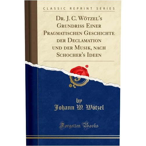 German Edition by Johann W. Wötzel (Author) Dr. J. C. Wötzel's Grundriß Einer Pragmatischen Geschichte der Declamation und der Musik, nach Schocher's Ideen (Classic Reprint)