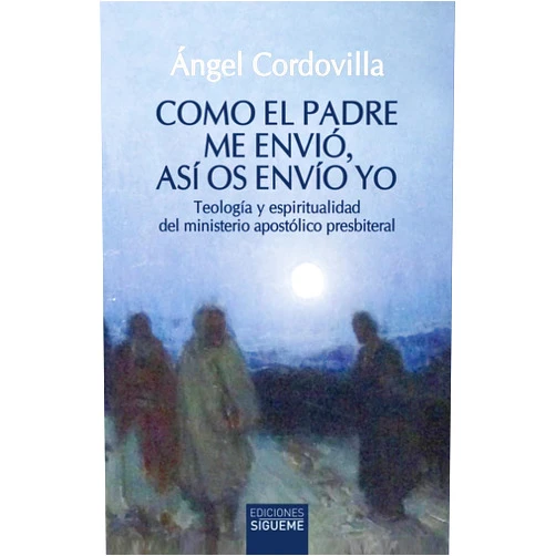 Ángel Cordovilla Pérez Como el Padre me envió, así os envío yo: Teología y espiritualidad del ministerio apostólico presbiteral
