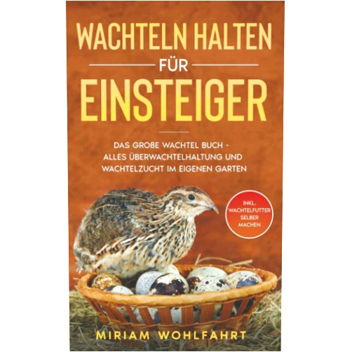 Miriam Wohlfahrt WACHTELN HALTEN FÜR EINSTEIGER: Das große Wachtel Buch - Alles über Wachtelhaltung und Wachtelzucht im eigenen Garten - Inkl. Wachtelfutter selber machen (German Edition)