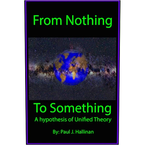 Paul J Hallinan From Nothing To Something A Hypothesis of Unified Theory: Crowd funding edition