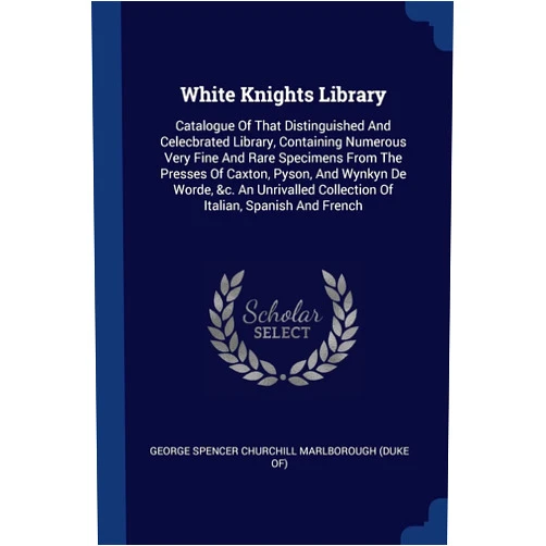 By George Spencer Churchill Marlborough (Du (Creator) White Knights Library: Catalogue Of That Distinguished And Celecbrated Library, Containing Numerous Very Fine And Rare Specimens From The Presses Of ... Collection Of Italian, Spanish And French