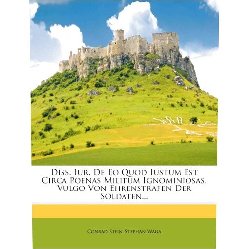 By Conrad Stein (Author), Stephan Waga (Author) Diss. Iur. De Eo Quod Iustum Est Circa Poenas Militum Ignominiosas, Vulgo Von Ehrenstrafen Der Soldaten...